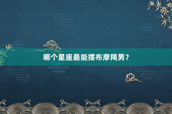 哪个星座最能摆布摩羯男？