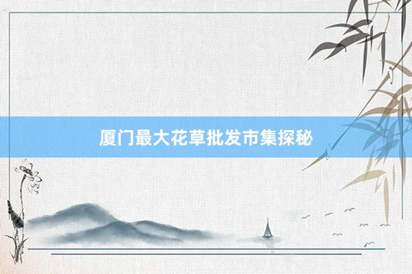 厦门最大花草批发市集探秘