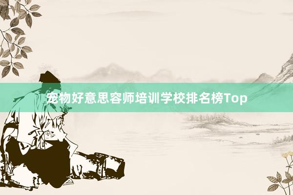 宠物好意思容师培训学校排名榜Top