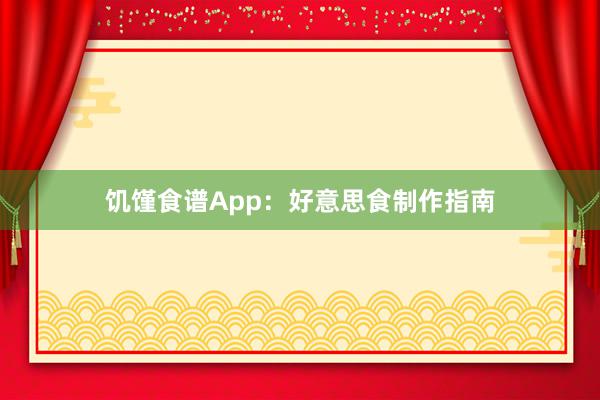 饥馑食谱App：好意思食制作指南